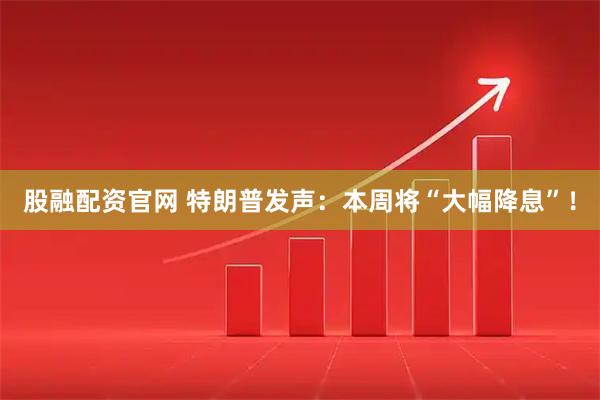 股融配资官网 特朗普发声：本周将“大幅降息”！