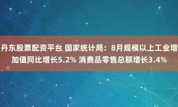 丹东股票配资平台 国家统计局：8月规模以上工业增加值同比增长5.2% 消费品零售总额增长3.4%