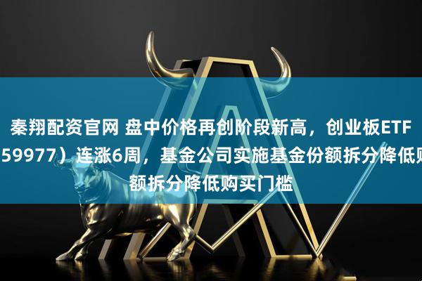 秦翔配资官网 盘中价格再创阶段新高，创业板ETF天弘（159977）连涨6周，基金公司实施基金份额拆分降低购买门槛