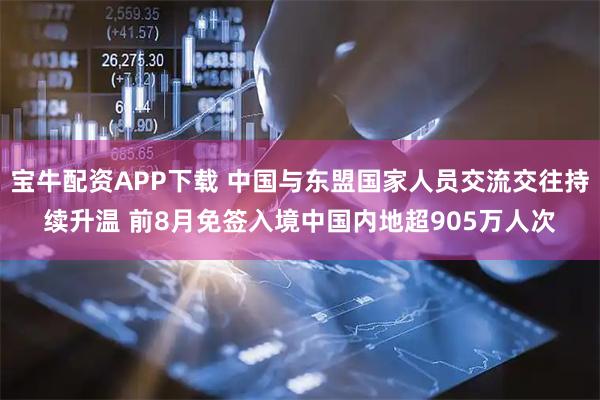 宝牛配资APP下载 中国与东盟国家人员交流交往持续升温 前8月免签入境中国内地超905万人次