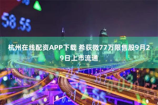杭州在线配资APP下载 希荻微77万限售股9月29日上市流通