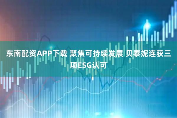 东南配资APP下载 聚焦可持续发展 贝泰妮连获三项ESG认可