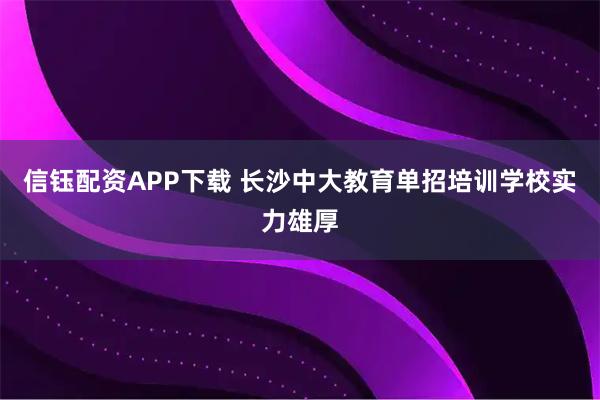 信钰配资APP下载 长沙中大教育单招培训学校实力雄厚