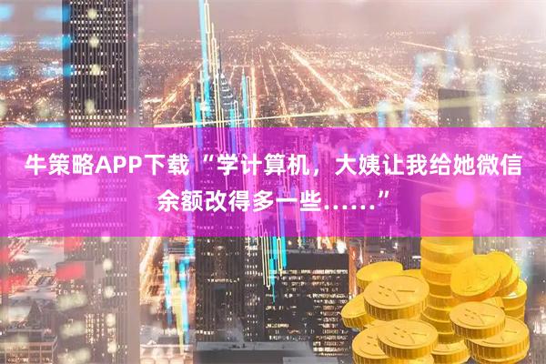 牛策略APP下载 “学计算机，大姨让我给她微信余额改得多一些……”