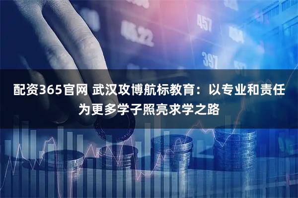 配资365官网 武汉攻博航标教育：以专业和责任为更多学子照亮求学之路