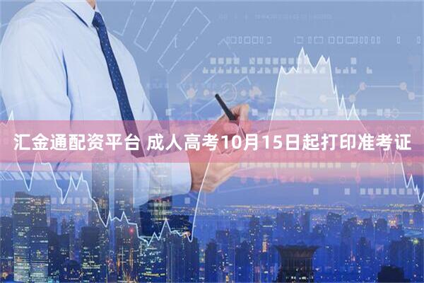汇金通配资平台 成人高考10月15日起打印准考证