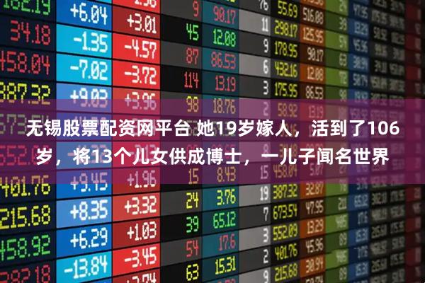 无锡股票配资网平台 她19岁嫁人,活到了106岁,将13个儿女供成博士,一儿子闻名世界