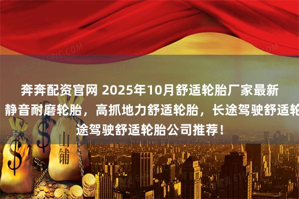 奔奔配资官网 2025年10月舒适轮胎厂家最新推荐排行榜，静音耐磨轮胎，高抓地力舒适轮胎，长途驾驶舒适轮胎公司推荐！