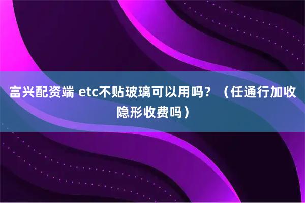 富兴配资端 etc不贴玻璃可以用吗？（任通行加收隐形收费吗）