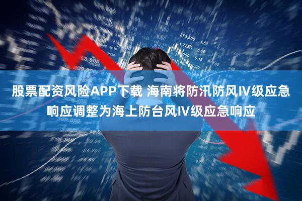 股票配资风险APP下载 海南将防汛防风Ⅳ级应急响应调整为海上防台风Ⅳ级应急响应