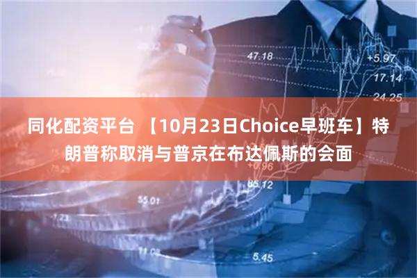 同化配资平台 【10月23日Choice早班车】特朗普称取消与普京在布达佩斯的会面