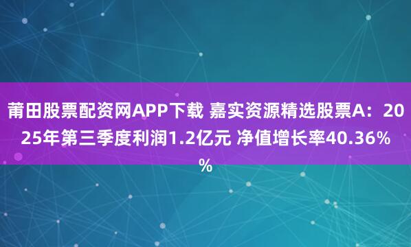 莆田股票配资网APP下载 嘉实资源精选股票A：2025年第三季度利润1.2亿元 净值增长率40.36%