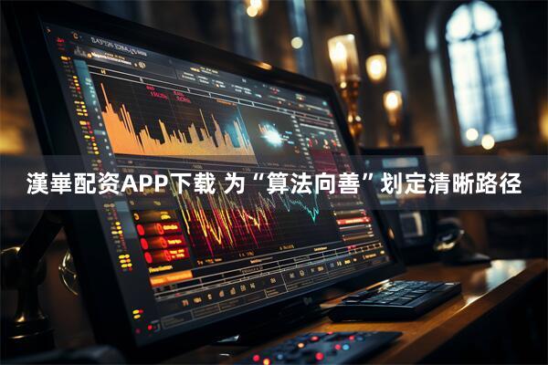 漢崋配资APP下载 为“算法向善”划定清晰路径