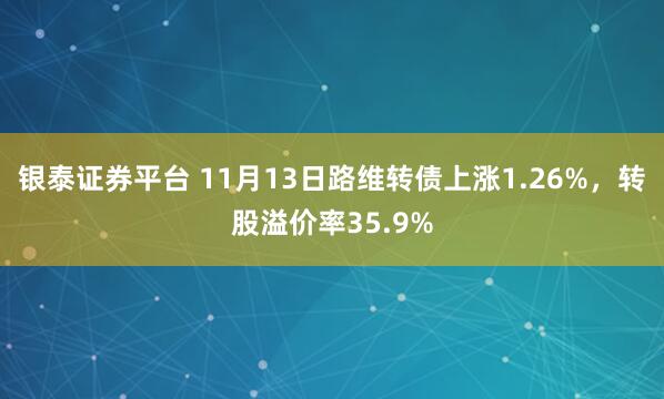 银泰证券平台 11月13日路维转债上涨1.26%，转股溢价率35.9%