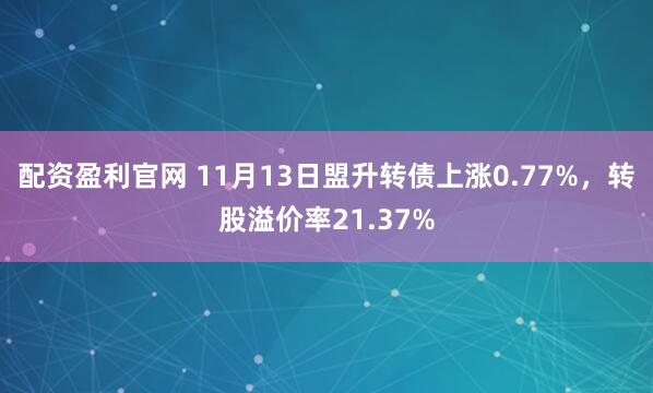 配资盈利官网 11月13日盟升转债上涨0.77%，转股溢价率21.37%