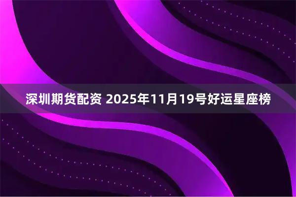 深圳期货配资 2025年11月19号好运星座榜