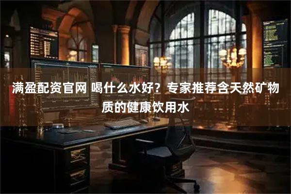 满盈配资官网 喝什么水好?专家推荐含天然矿物质的健康饮用水