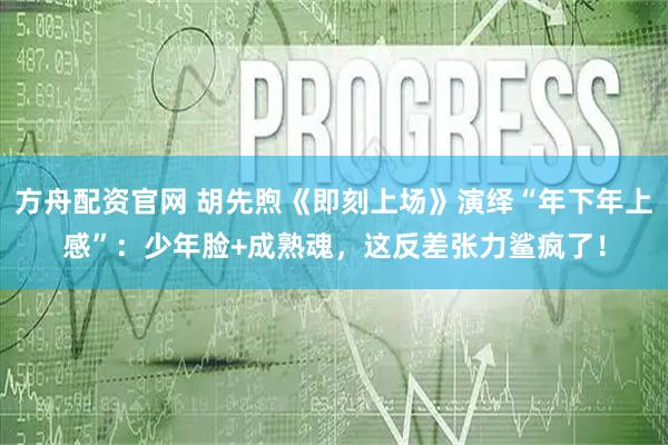 方舟配资官网 胡先煦《即刻上场》演绎“年下年上感”：少年脸+成熟魂，这反差张力鲨疯了！