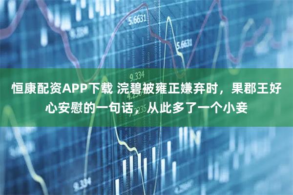 恒康配资APP下载 浣碧被雍正嫌弃时，果郡王好心安慰的一句话，从此多了一个小妾