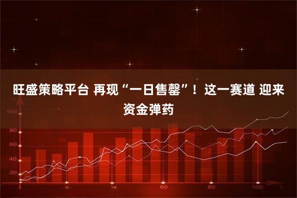 旺盛策略平台 再现“一日售罄”！这一赛道 迎来资金弹药