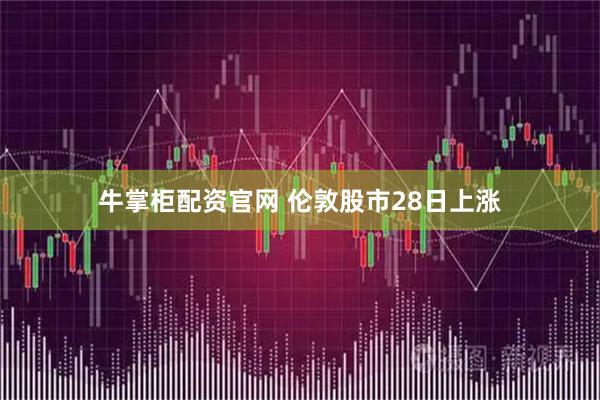 牛掌柜配资官网 伦敦股市28日上涨