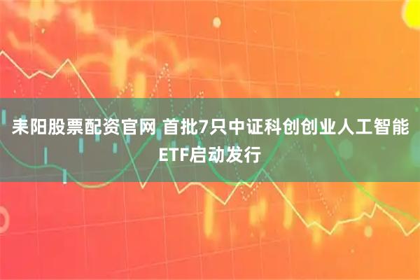 耒阳股票配资官网 首批7只中证科创创业人工智能ETF启动发行