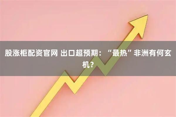 股涨柜配资官网 出口超预期：“最热”非洲有何玄机？