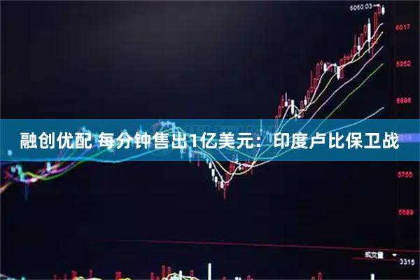 融创优配 每分钟售出1亿美元:印度卢比保卫战