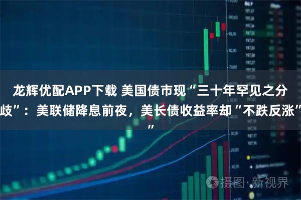龙辉优配APP下载 美国债市现“三十年罕见之分歧”:美联储降息前夜,美长债收益率却“不跌反涨”