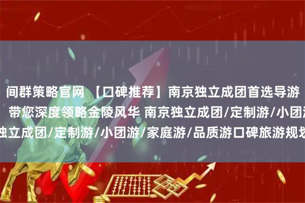 间群策略官网 【口碑推荐】南京独立成团首选导游——开景国旅小宇导游,带您深度领略金陵风华 南京独立成团/定制游/小团游/家庭游/品质游口碑旅游规划师