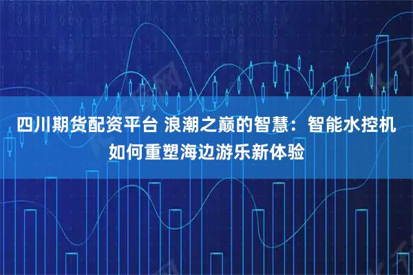四川期货配资平台 浪潮之巅的智慧:智能水控机如何重塑海边游乐新体验