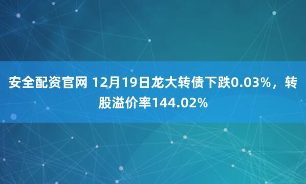 安全配资官网 12月19日龙大转债下跌0.03%，转股溢价率144.02%