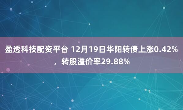盈透科技配资平台 12月19日华阳转债上涨0.42%,转股溢价率29.88%