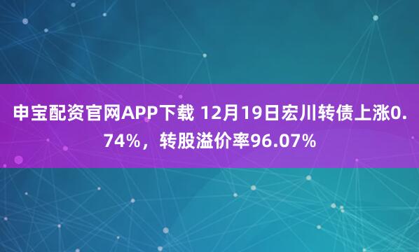申宝配资官网APP下载 12月19日宏川转债上涨0.74%，转股溢价率96.07%