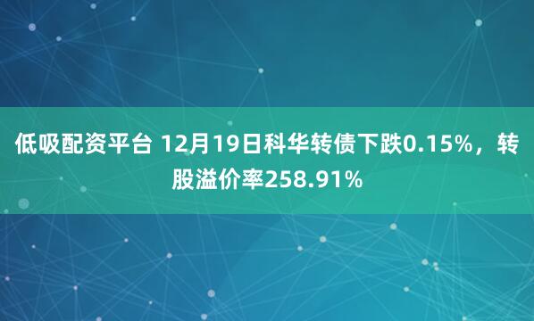 低吸配资平台 12月19日科华转债下跌0.15%,转股溢价率258.91%
