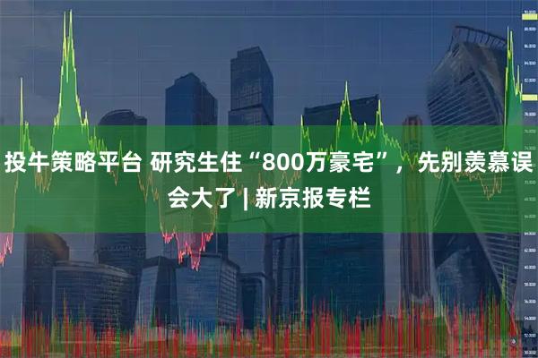 投牛策略平台 研究生住“800万豪宅”，先别羡慕误会大了 | 新京报专栏