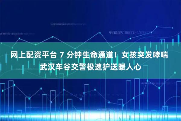 网上配资平台 7 分钟生命通道!女孩突发哮喘 武汉车谷交警极速护送暖人心