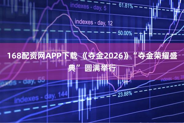 168配资网APP下载 《夺金2026》“夺金荣耀盛典” 圆满举行