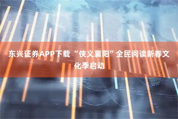 东兴证券APP下载 “侠义襄阳”全民阅读新春文化季启动