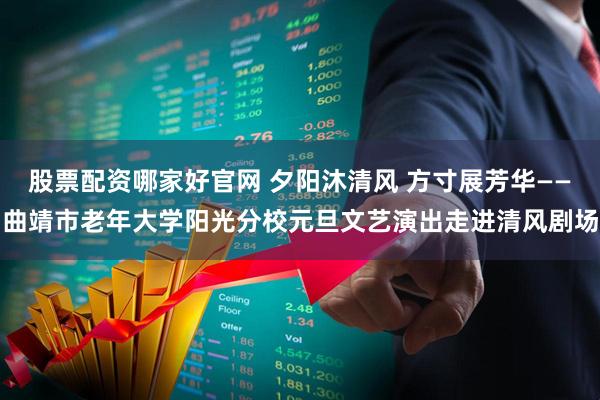 股票配资哪家好官网 夕阳沐清风 方寸展芳华——曲靖市老年大学阳光分校元旦文艺演出走进清风剧场