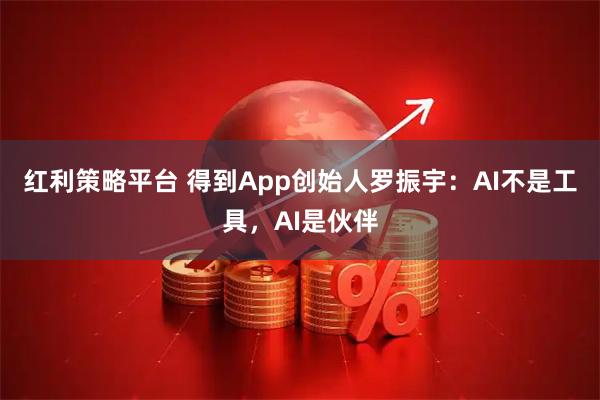 红利策略平台 得到App创始人罗振宇：AI不是工具，AI是伙伴