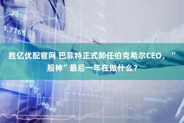 胜亿优配官网 巴菲特正式卸任伯克希尔CEO，“股神”最后一年在做什么？