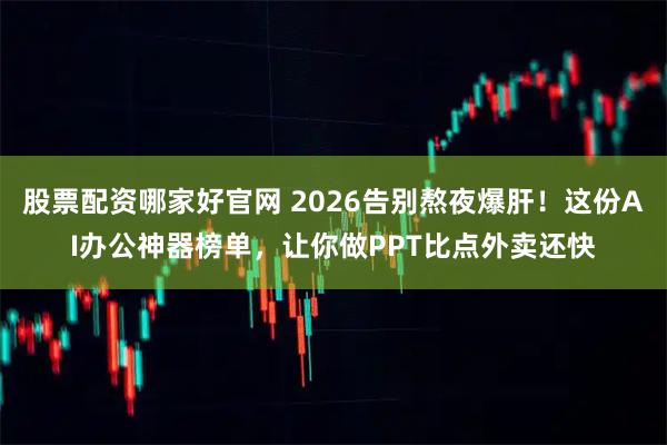 股票配资哪家好官网 2026告别熬夜爆肝！这份AI办公神器榜单，让你做PPT比点外卖还快