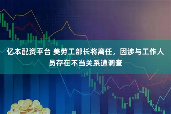 亿本配资平台 美劳工部长将离任，因涉与工作人员存在不当关系遭调查