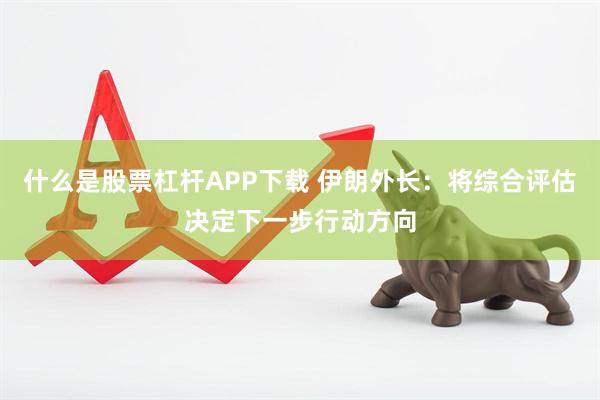 什么是股票杠杆APP下载 伊朗外长：将综合评估决定下一步行动方向