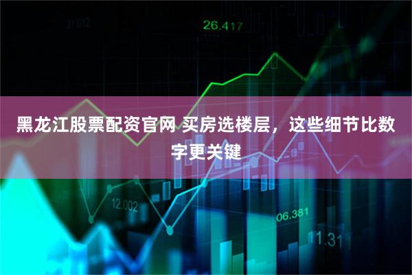 黑龙江股票配资官网 买房选楼层，这些细节比数字更关键