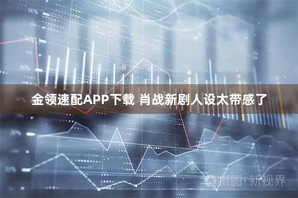 金领速配APP下载 肖战新剧人设太带感了