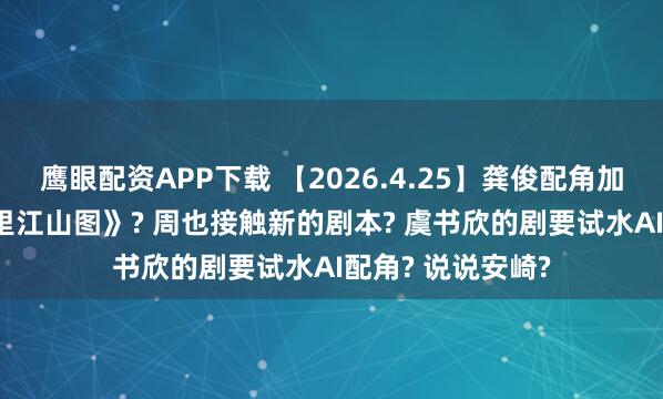 鹰眼配资APP下载 【2026.4.25】龚俊配角加戏? 张子枫《千里江山图》? 周也接触新的剧本? 虞书欣的剧要试水AI配角? 说说安崎?