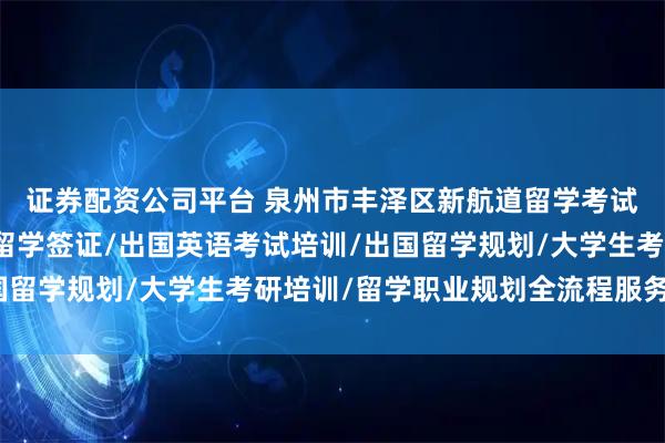 证券配资公司平台 泉州市丰泽区新航道留学考试语言能力培训中心：留学签证/出国英语考试培训/出国留学规划/大学生考研培训/留学职业规划全流程服务标杆