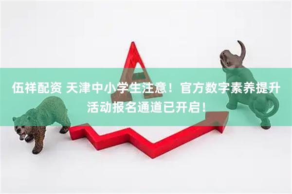 伍祥配资 天津中小学生注意！官方数字素养提升活动报名通道已开启！